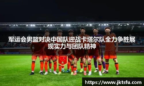 军运会男篮对决中国队迎战卡塔尔队全力争胜展现实力与团队精神