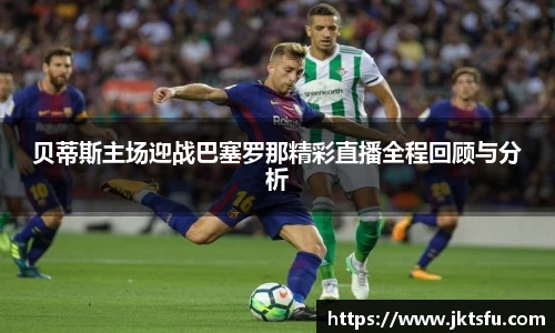 贝蒂斯主场迎战巴塞罗那精彩直播全程回顾与分析
