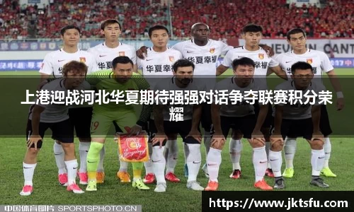 上港迎战河北华夏期待强强对话争夺联赛积分荣耀