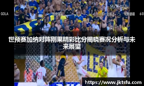 世预赛加纳对阵刚果精彩比分揭晓赛况分析与未来展望