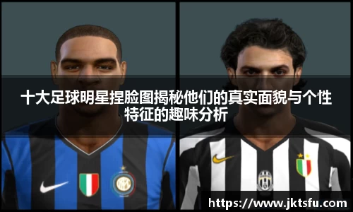 十大足球明星捏脸图揭秘他们的真实面貌与个性特征的趣味分析