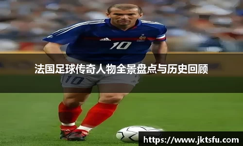 法国足球传奇人物全景盘点与历史回顾