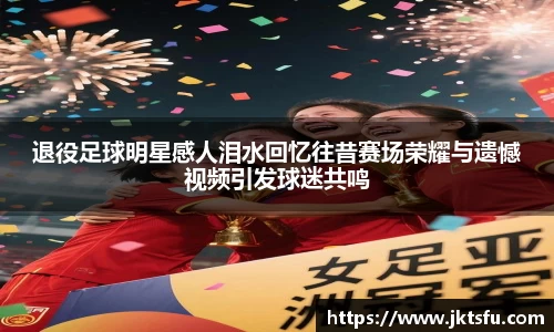 退役足球明星感人泪水回忆往昔赛场荣耀与遗憾视频引发球迷共鸣
